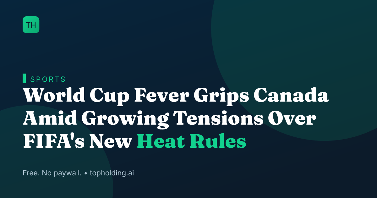 World Cup Fever Grips Canada Amid Growing Tensions Over FIFA's New Heat Rules