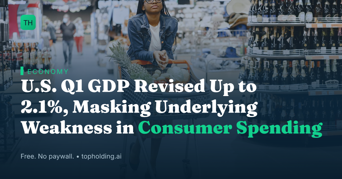 U.S. Q1 GDP Revised Up to 2.1%, Masking Underlying Weakness in Consumer Spending