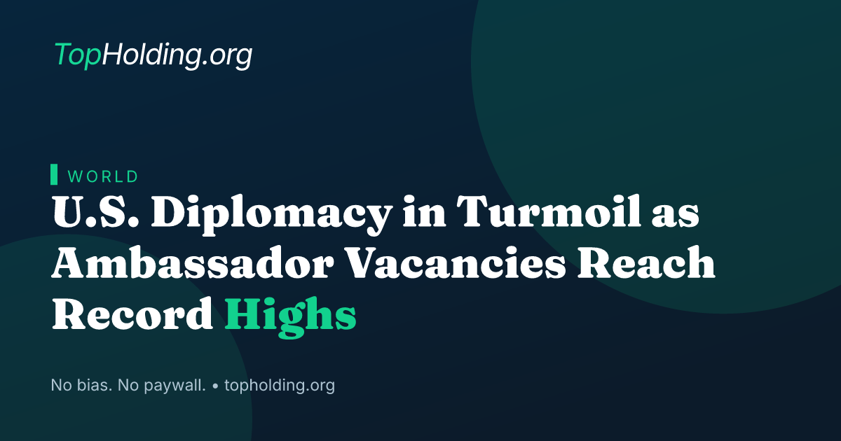 U.S. Diplomacy in Turmoil as Ambassador Vacancies Reach Record Highs