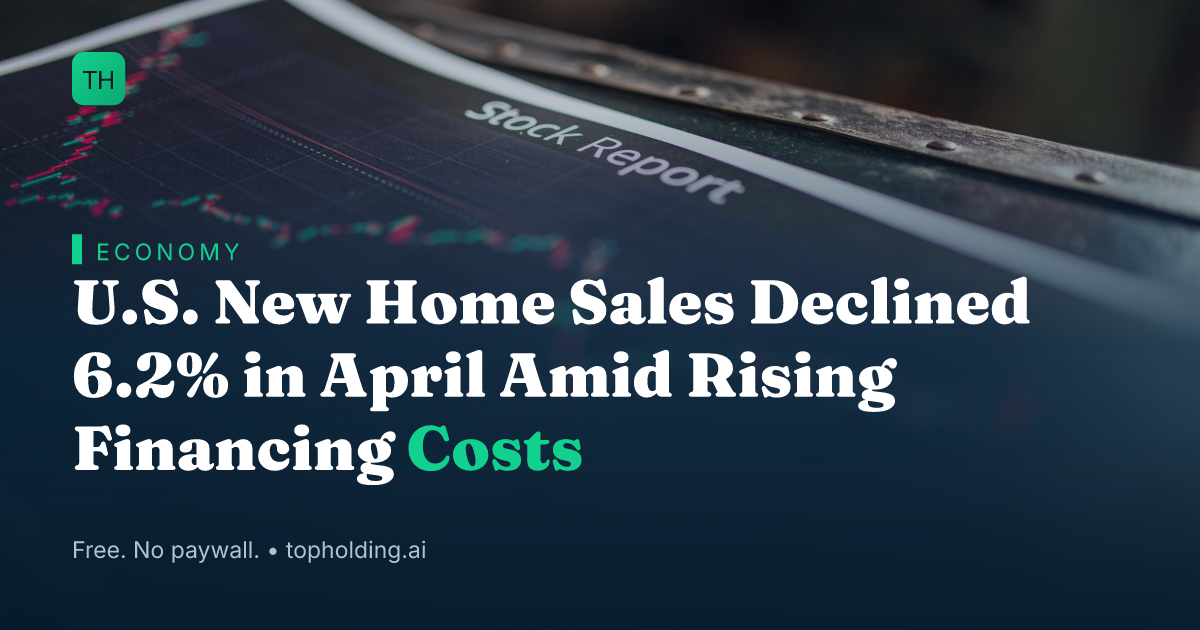 U.S. New Home Sales Declined 6.2% in April Amid Rising Financing Costs