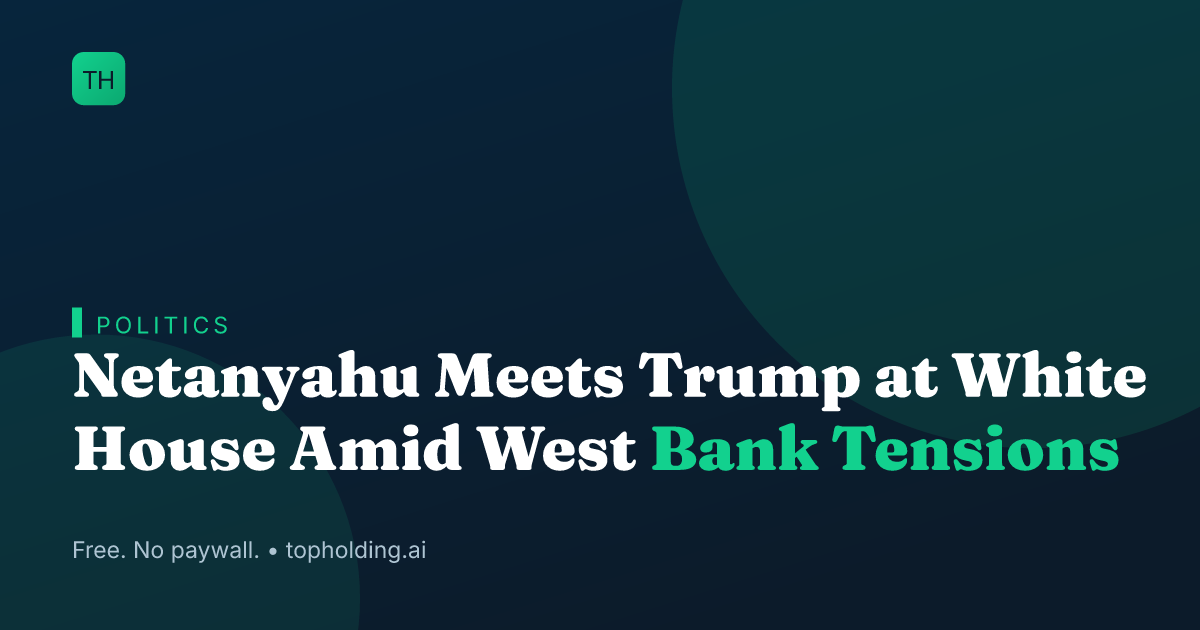 Netanyahu Meets Trump at White House Amid West Bank Tensions