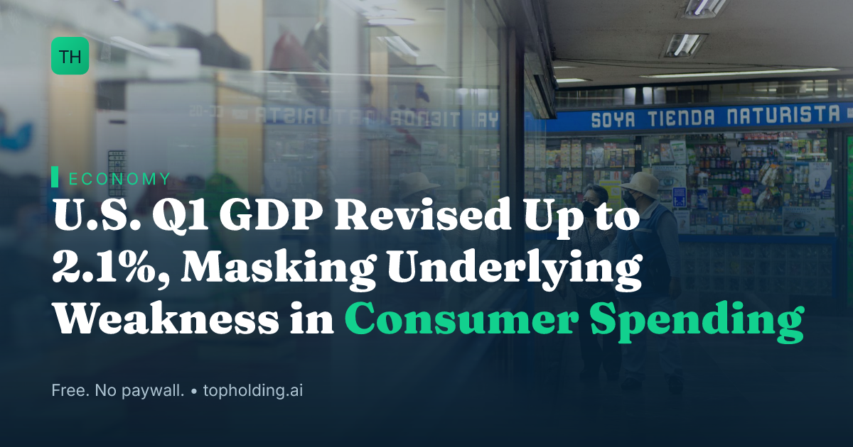 U.S. Q1 GDP Revised Up to 2.1%, Masking Underlying Weakness in Consumer Spending