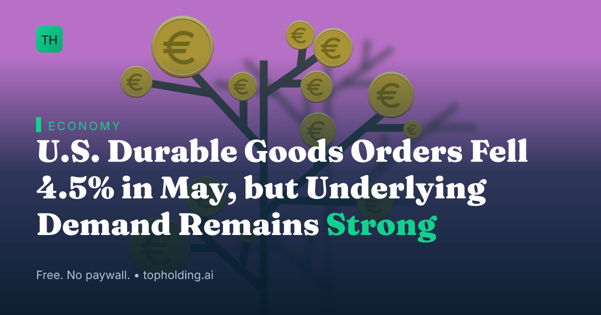 U.S. Durable Goods Orders Fell 4.5% in May, but Underlying Demand Remains Strong