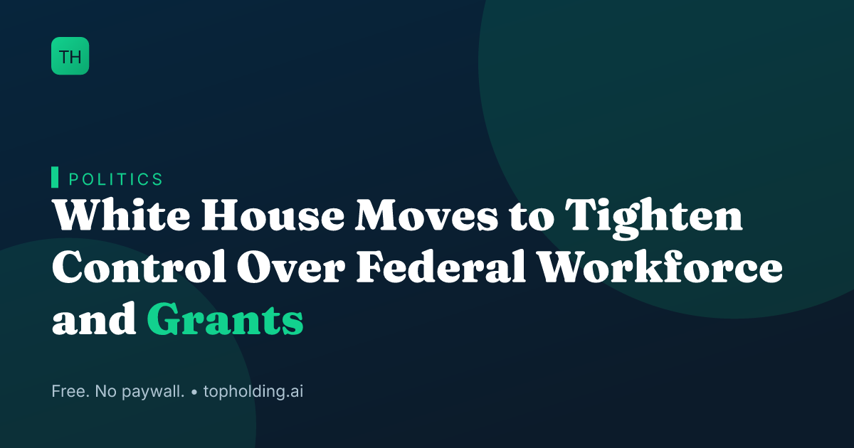 White House Moves to Tighten Control Over Federal Workforce and Grants